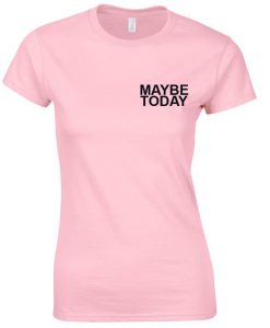 maybe today t shirt