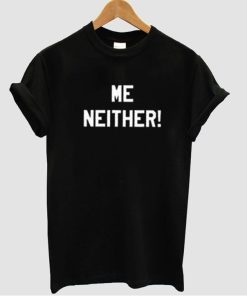 me neither tshirt