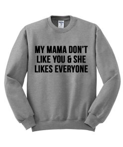 my mama dont like you and she likes everyone sweatshirt