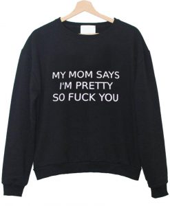 my mom says i'm pretty so fuck you sweatshirt