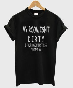 my room isn't dirty i just have everything on display T shirt