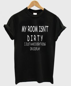 my room isn't dirty i just have everything on display T shirt