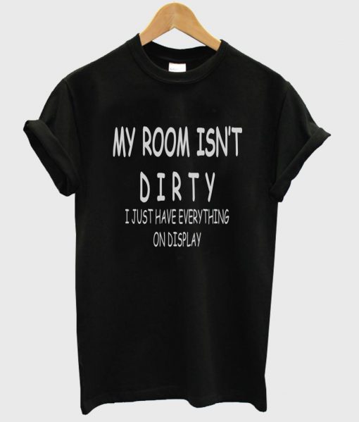 my room isn't dirty i just have everything on display T shirt