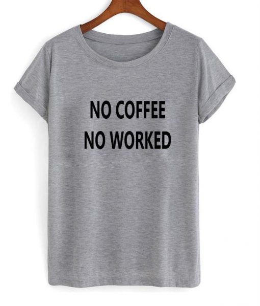 no coffee no worked tshirt