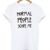 normal people scare me T shirt