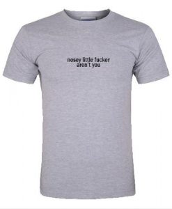 nosey little fucker aten't you tshirt