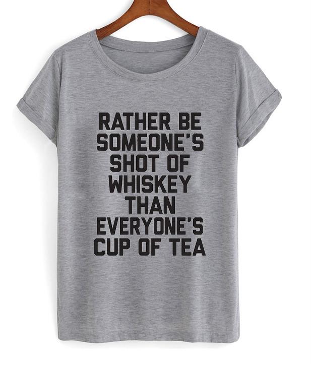 rather be someone's shot of whiskey than everyone's cup of tea tshirt