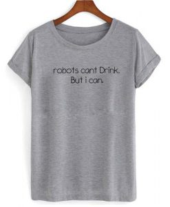 robots cant drink but i can tshirt