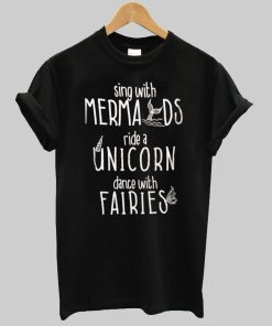 sing with mermaids ride a unicorn dance with fairies T shirt
