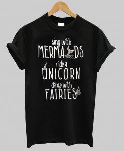 sing with mermaids ride a unicorn dance with fairies T shirt