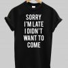sorry i'm late i didn't want to come T shirt