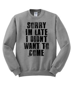 sorry i’m late i didn’t want to come sweatshirt