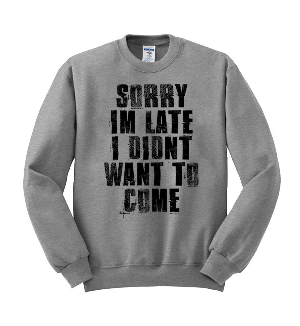 sorry i’m late i didn’t want to come sweatshirt