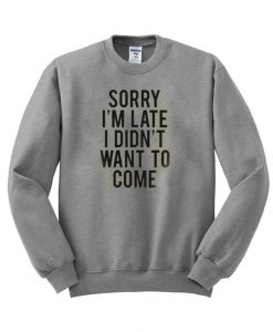 sorry im late i didnt want to come sweatshirt