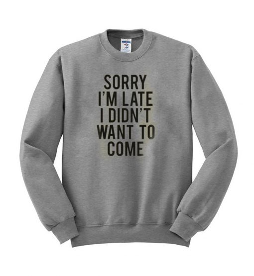 sorry im late i didnt want to come sweatshirt