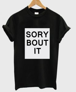 sory bout it T shirt