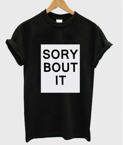 sory bout it T shirt