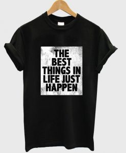 the best things in life just happen T shirt