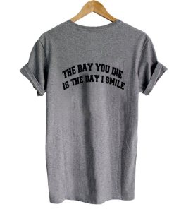 the day you die is the day i smile tshirt back