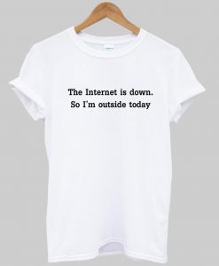 the internet is down so im outside today T shirt