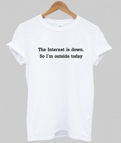 the internet is down so im outside today T shirt