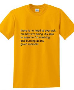 there is no need to ever ask me how i'm doing T shirt