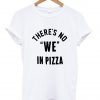 there's no we in pizza T shirt