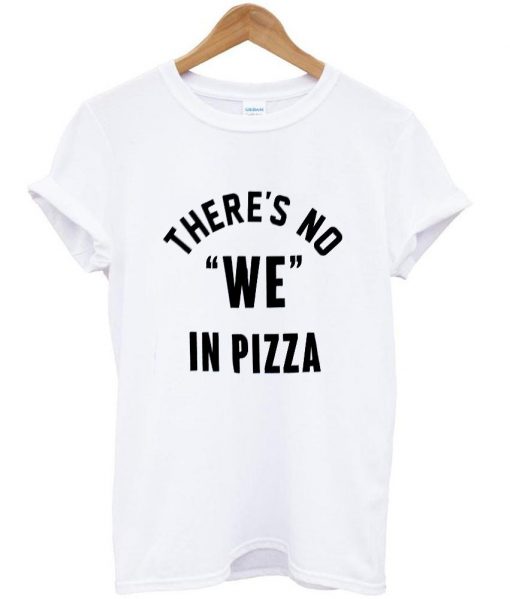 there's no we in pizza T shirt