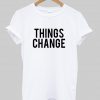 things change T shirt
