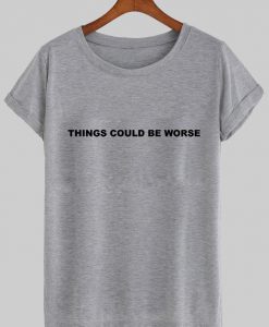 things could be worse tshirt