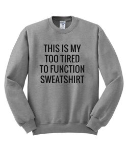 this is my too tired to funtion sweatshirt