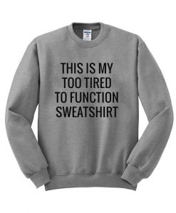 this is my too tired to funtion sweatshirt