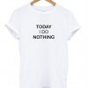 today i do nothing tshirt