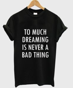 too much dreaming is never a bad thing T shirt