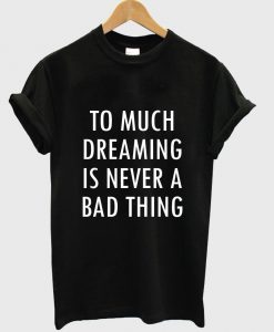 too much dreaming is never a bad thing T shirt