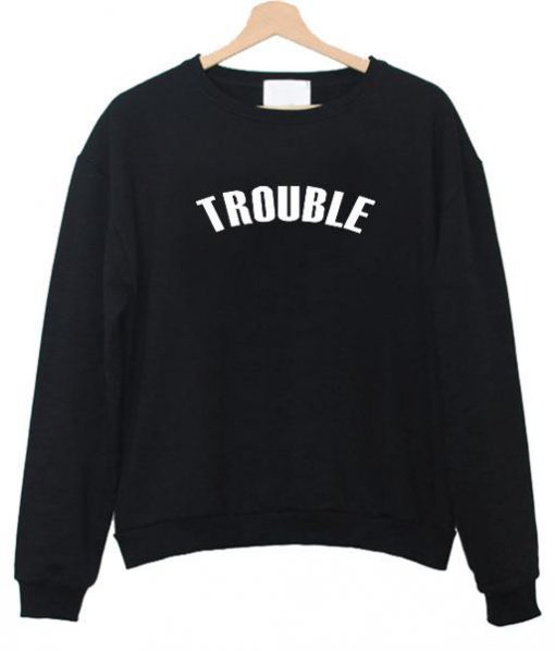 trouble sweatshirt