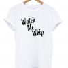 watch me whip T shirt