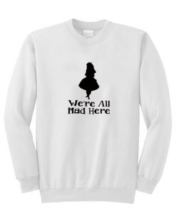 we're all mad here sweatshirt