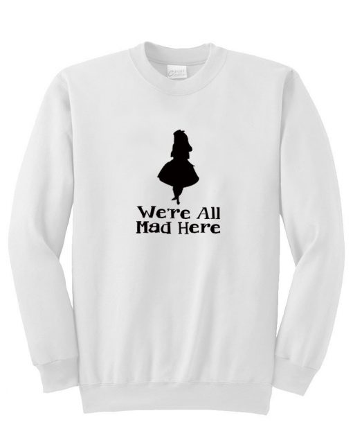 we're all mad here sweatshirt