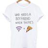 who needs a boyfriend when there's wifi and pizza T shirt