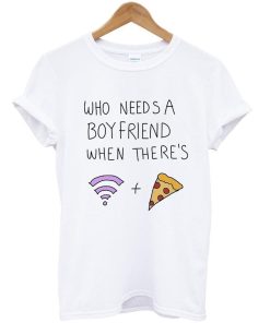 who needs a boyfriend when there's wifi and pizza T shirt