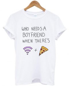 who needs a boyfriend when there's wifi and pizza T shirt