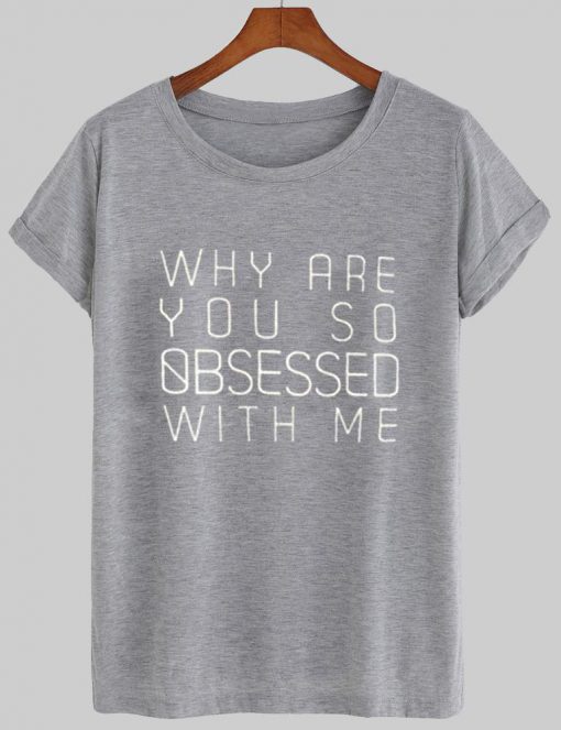 why are you so obsessed with me T shirt