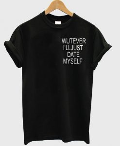 wutever i'lljust date tshirt