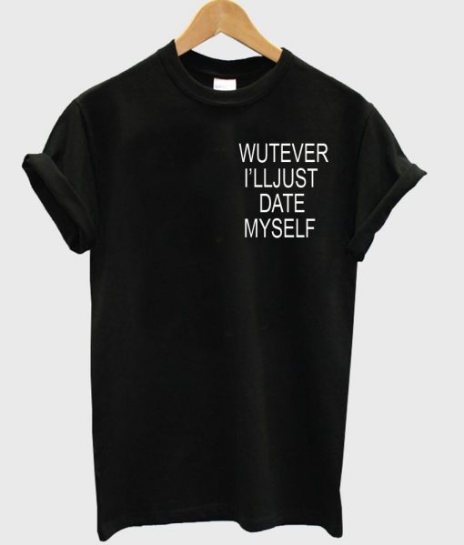 wutever i'lljust date tshirt