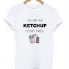 you are the ketchup to my fries shirt