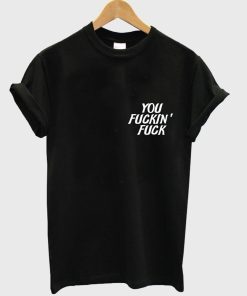 you fuckin' fuck T shirt