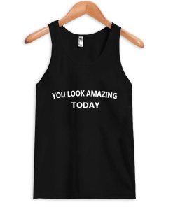 you look amazing today tanktop