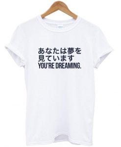 you're dreaming T shirt