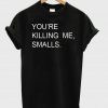 you' re killing me tshirt